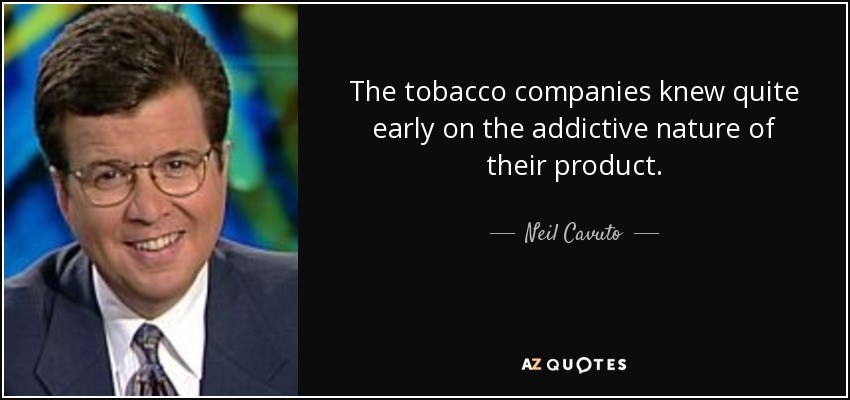 The tobacco companies knew quite early on the addictive nature of their product. - Neil Cavuto