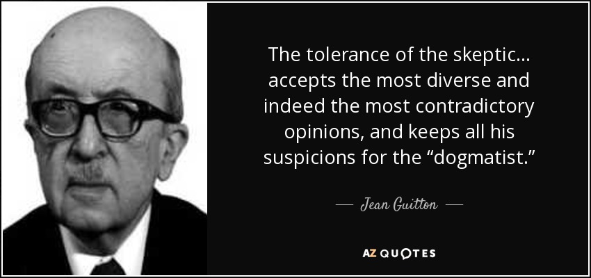 The tolerance of the skeptic… accepts the most diverse and indeed the most contradictory opinions, and keeps all his suspicions for the “dogmatist.” - Jean Guitton