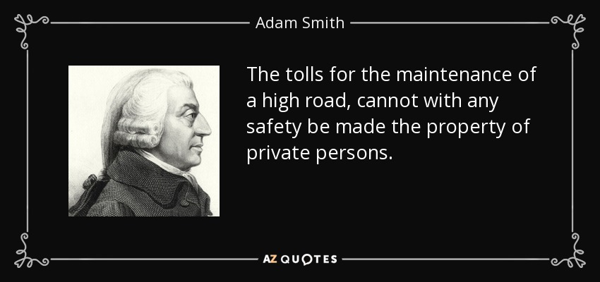 The tolls for the maintenance of a high road, cannot with any safety be made the property of private persons. - Adam Smith