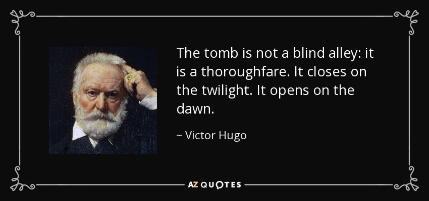 The tomb is not a blind alley: it is a thoroughfare. It closes on the twilight. It opens on the dawn. - Victor Hugo