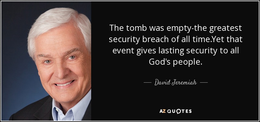 The tomb was empty-the greatest security breach of all time.Yet that event gives lasting security to all God's people. - David Jeremiah