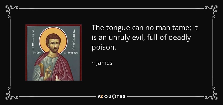 The tongue can no man tame; it is an unruly evil, full of deadly poison. - James, son of Zebedee