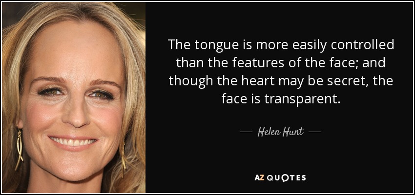 The tongue is more easily controlled than the features of the face; and though the heart may be secret, the face is transparent. - Helen Hunt