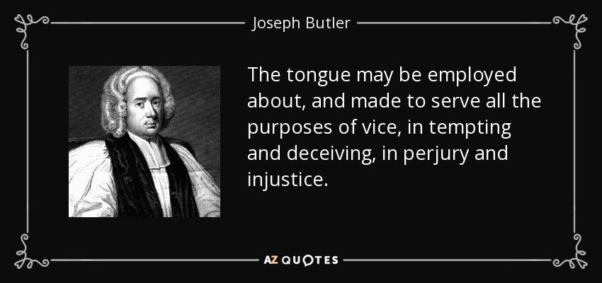 The tongue may be employed about, and made to serve all the purposes of vice, in tempting and deceiving, in perjury and injustice. - Joseph Butler