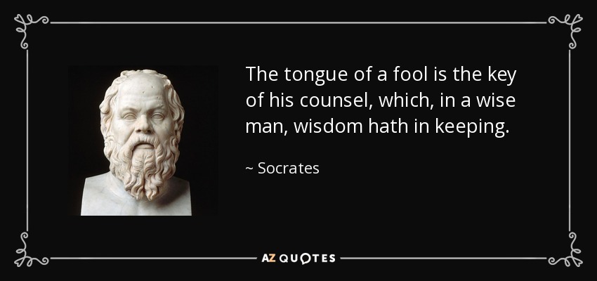 The tongue of a fool is the key of his counsel, which, in a wise man, wisdom hath in keeping. - Socrates