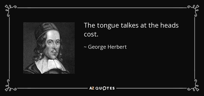 The tongue talkes at the heads cost. - George Herbert