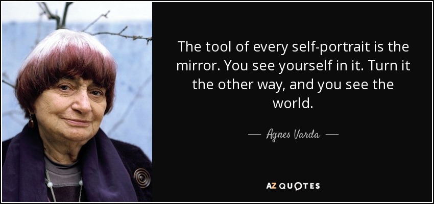 The tool of every self-portrait is the mirror. You see yourself in it. Turn it the other way, and you see the world . - Agnes Varda