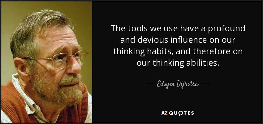 The tools we use have a profound and devious influence on our thinking habits, and therefore on our thinking abilities. - Edsger Dijkstra