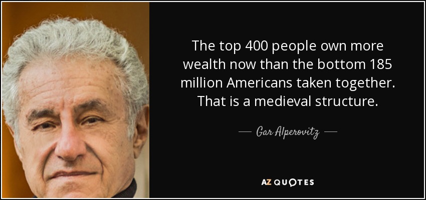 The top 400 people own more wealth now than the bottom 185 million Americans taken together. That is a medieval structure. - Gar Alperovitz