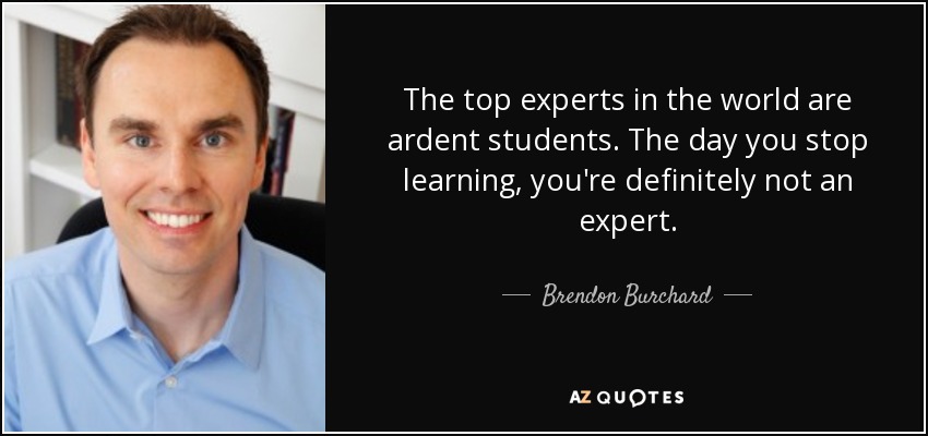 The top experts in the world are ardent students. The day you stop learning, you're definitely not an expert. - Brendon Burchard