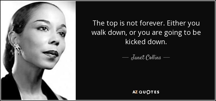 The top is not forever. Either you walk down, or you are going to be kicked down. - Janet Collins