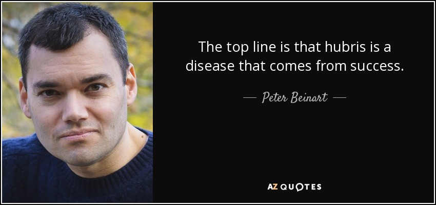 The top line is that hubris is a disease that comes from success. - Peter Beinart