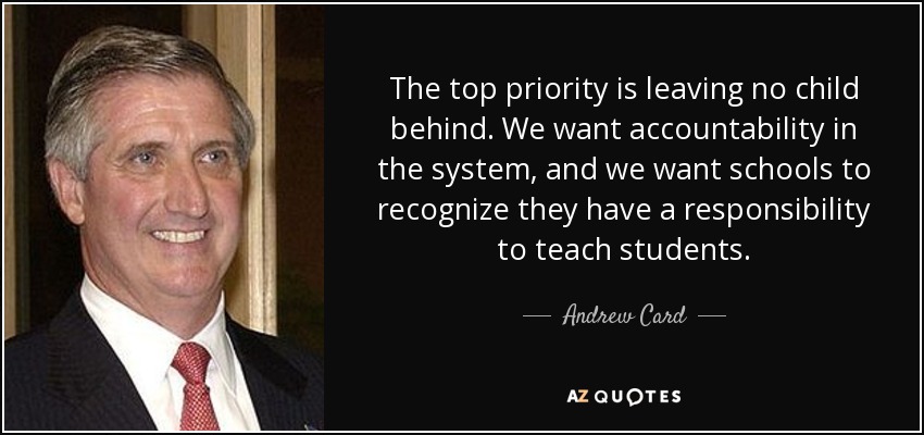 The top priority is leaving no child behind. We want accountability in the system, and we want schools to recognize they have a responsibility to teach students. - Andrew Card