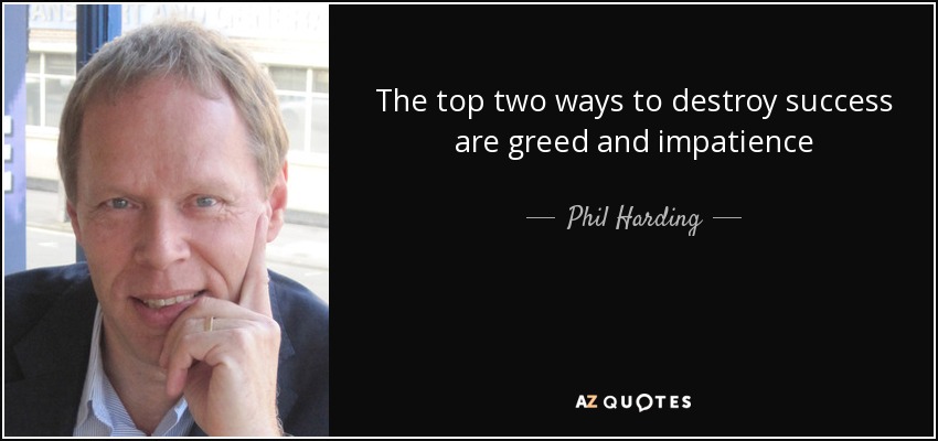 The top two ways to destroy success are greed and impatience - Phil Harding