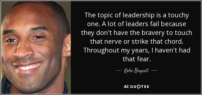 The topic of leadership is a touchy one. A lot of leaders fail because they don't have the bravery to touch that nerve or strike that chord. Throughout my years, I haven't had that fear. - Kobe Bryant