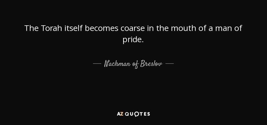The Torah itself becomes coarse in the mouth of a man of pride. - Nachman of Breslov