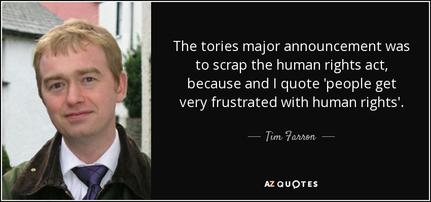 The tories major announcement was to scrap the human rights act, because and I quote 'people get very frustrated with human rights'. - Tim Farron