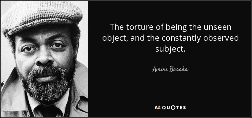 The torture of being the unseen object, and the constantly observed subject. - Amiri Baraka