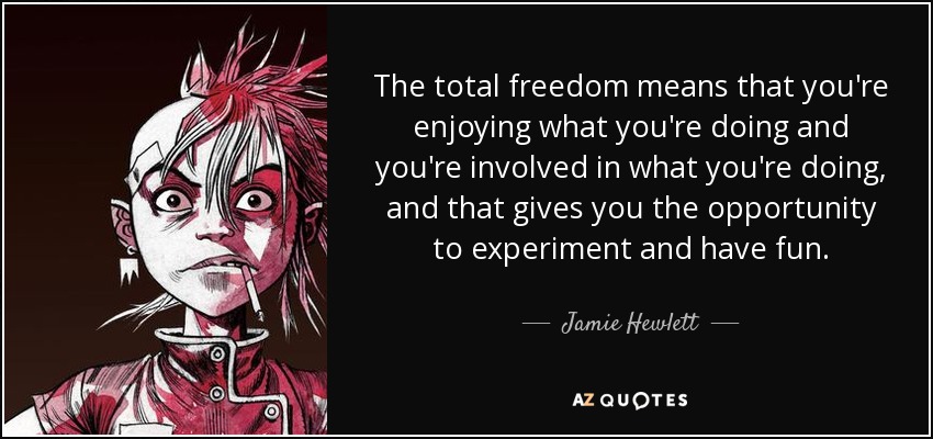 The total freedom means that you're enjoying what you're doing and you're involved in what you're doing, and that gives you the opportunity to experiment and have fun. - Jamie Hewlett