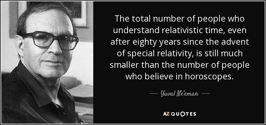 The total number of people who understand relativistic time, even after eighty years since the advent of special relativity, is still much smaller than the number of people who believe in horoscopes. - Yuval Ne'eman