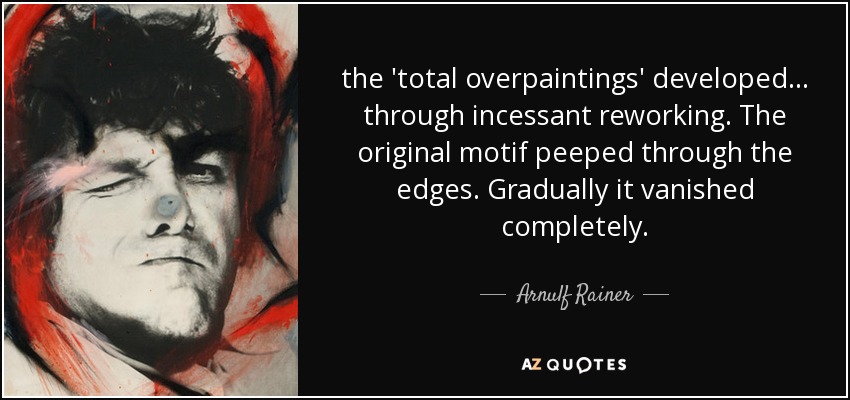 the 'total overpaintings' developed... through incessant reworking. The original motif peeped through the edges. Gradually it vanished completely. - Arnulf Rainer