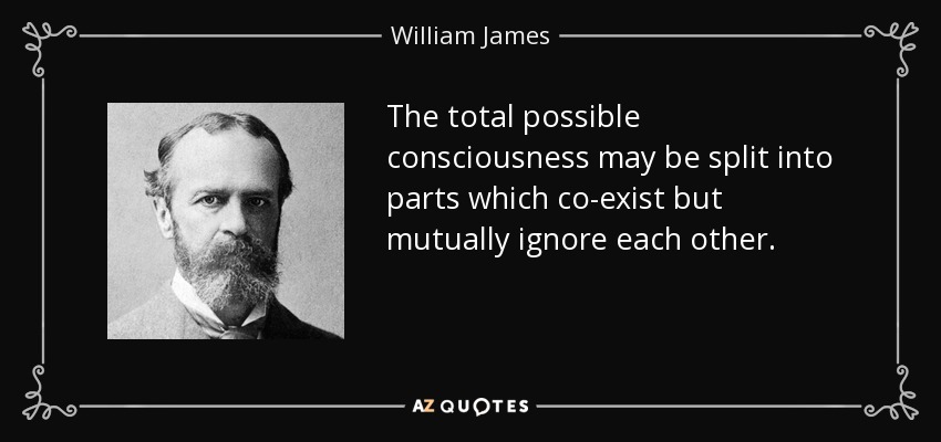 The total possible consciousness may be split into parts which co-exist but mutually ignore each other. - William James