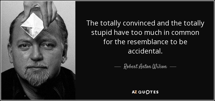 The totally convinced and the totally stupid have too much in common for the resemblance to be accidental. - Robert Anton Wilson