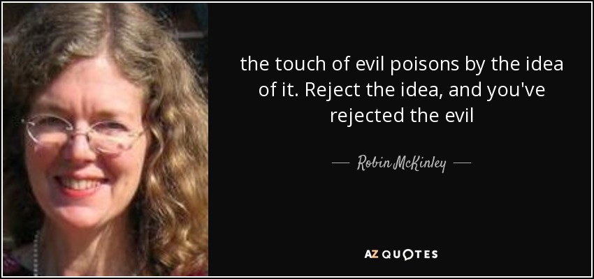 the touch of evil poisons by the idea of it. Reject the idea, and you've rejected the evil - Robin McKinley