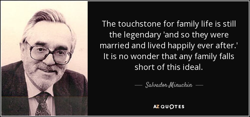 The touchstone for family life is still the legendary 'and so they were married and lived happily ever after.' It is no wonder that any family falls short of this ideal. - Salvador Minuchin