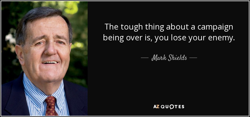 The tough thing about a campaign being over is, you lose your enemy. - Mark Shields