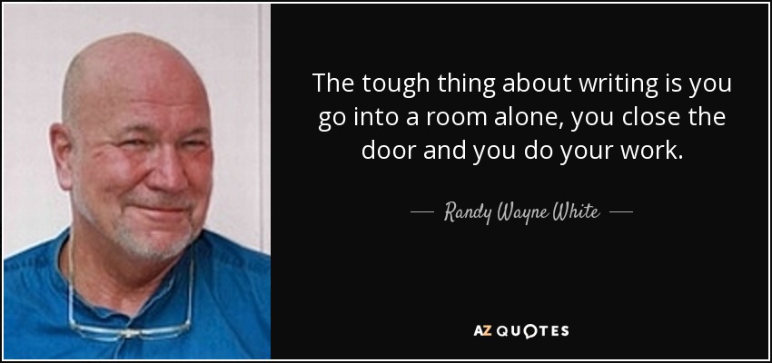 The tough thing about writing is you go into a room alone, you close the door and you do your work. - Randy Wayne White