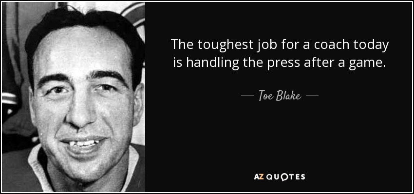 The toughest job for a coach today is handling the press after a game. - Toe Blake