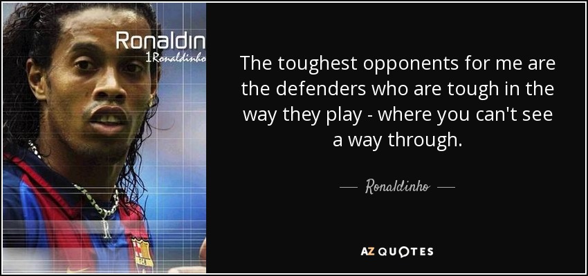 The toughest opponents for me are the defenders who are tough in the way they play - where you can't see a way through. - Ronaldinho