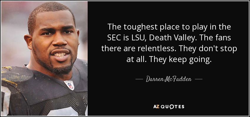 The toughest place to play in the SEC is LSU, Death Valley. The fans there are relentless. They don't stop at all. They keep going. - Darren McFadden