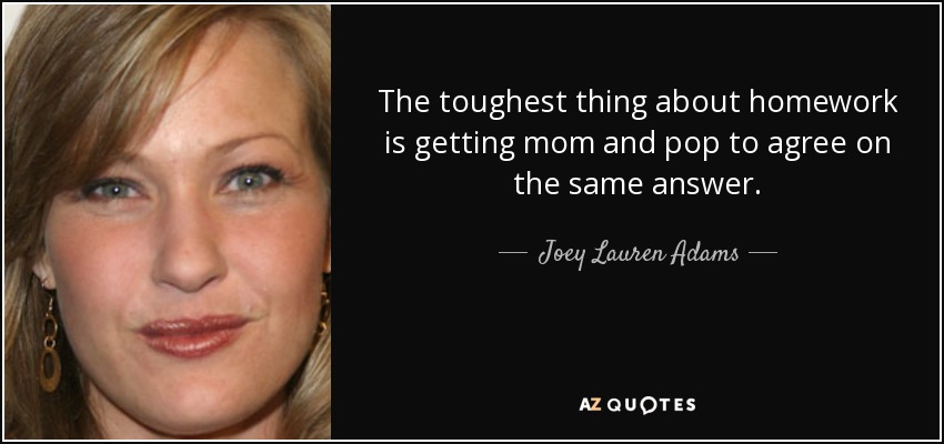 The toughest thing about homework is getting mom and pop to agree on the same answer. - Joey Lauren Adams