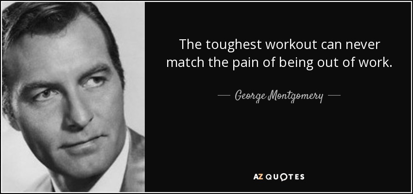 The toughest workout can never match the pain of being out of work. - George Montgomery