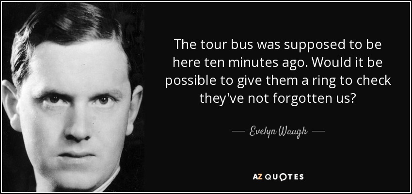 The tour bus was supposed to be here ten minutes ago. Would it be possible to give them a ring to check they've not forgotten us? - Evelyn Waugh