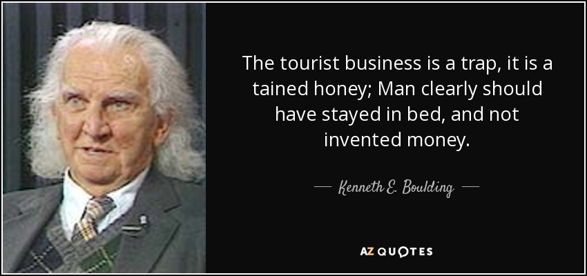 The tourist business is a trap, it is a tained honey; Man clearly should have stayed in bed, and not invented money. - Kenneth E. Boulding