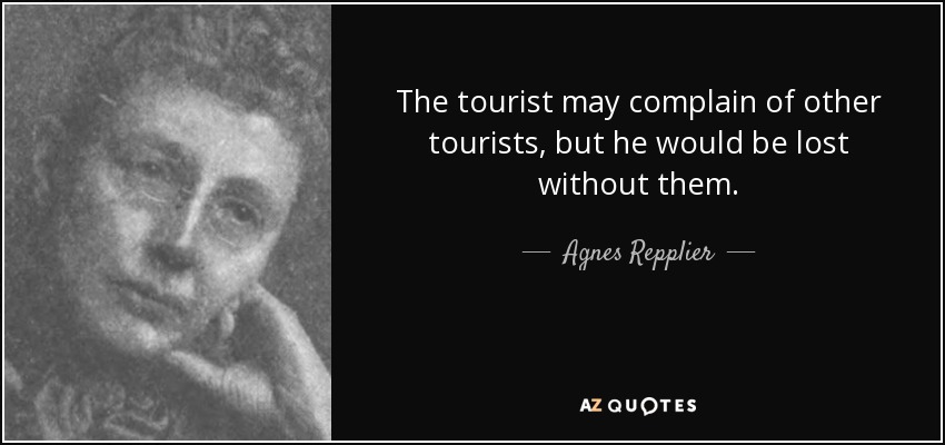 The tourist may complain of other tourists, but he would be lost without them. - Agnes Repplier
