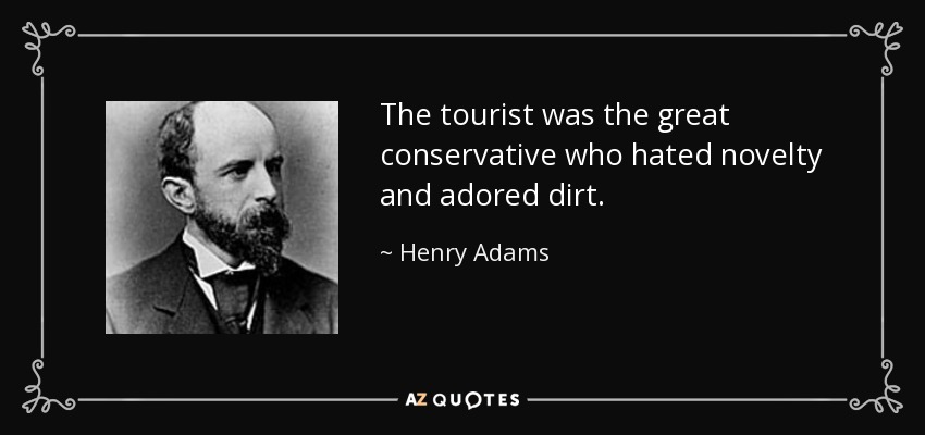 The tourist was the great conservative who hated novelty and adored dirt. - Henry Adams