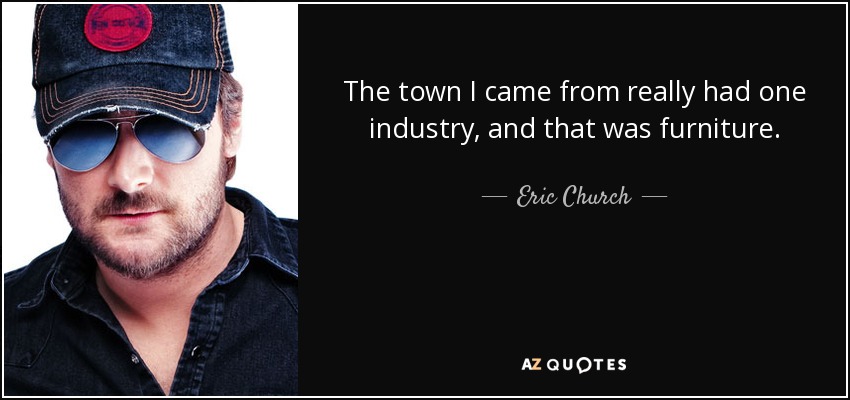The town I came from really had one industry, and that was furniture. - Eric Church