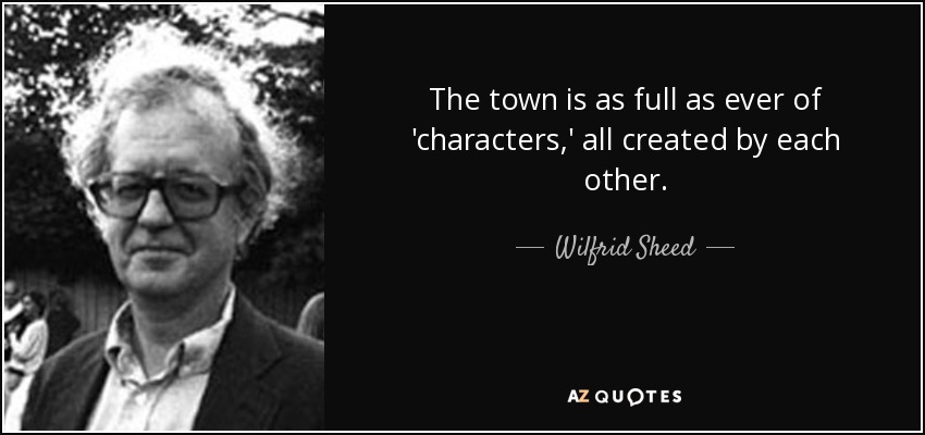 The town is as full as ever of 'characters,' all created by each other. - Wilfrid Sheed