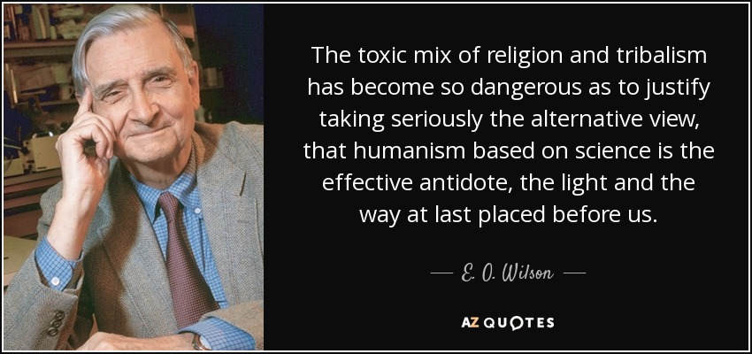 The toxic mix of religion and tribalism has become so dangerous as to justify taking seriously the alternative view, that humanism based on science is the effective antidote, the light and the way at last placed before us. - E. O. Wilson