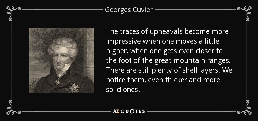 The traces of upheavals become more impressive when one moves a little higher, when one gets even closer to the foot of the great mountain ranges. There are still plenty of shell layers. We notice them, even thicker and more solid ones. - Georges Cuvier