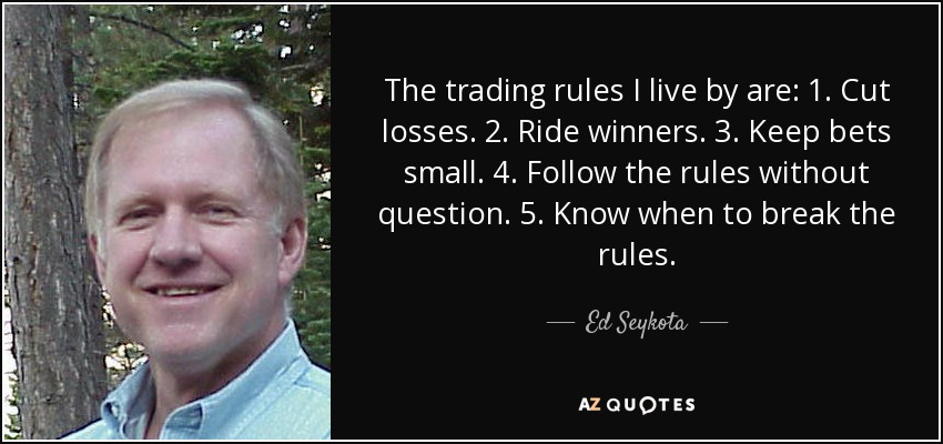 The trading rules I live by are: 1. Cut losses. 2. Ride winners. 3. Keep bets small. 4. Follow the rules without question. 5. Know when to break the rules. - Ed Seykota