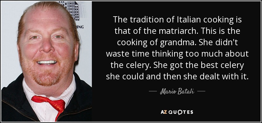 The tradition of Italian cooking is that of the matriarch. This is the cooking of grandma. She didn't waste time thinking too much about the celery. She got the best celery she could and then she dealt with it. - Mario Batali
