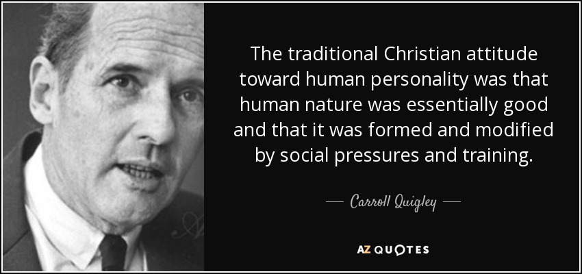 The traditional Christian attitude toward human personality was that human nature was essentially good and that it was formed and modified by social pressures and training. - Carroll Quigley