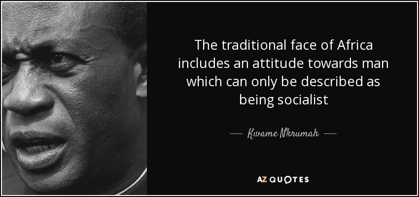 The traditional face of Africa includes an attitude towards man which can only be described as being socialist - Kwame Nkrumah