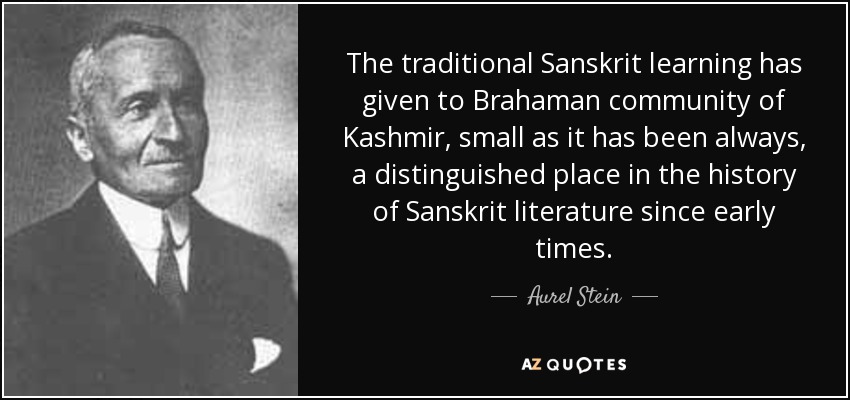 The traditional Sanskrit learning has given to Brahaman community of Kashmir, small as it has been always, a distinguished place in the history of Sanskrit literature since early times. - Aurel Stein