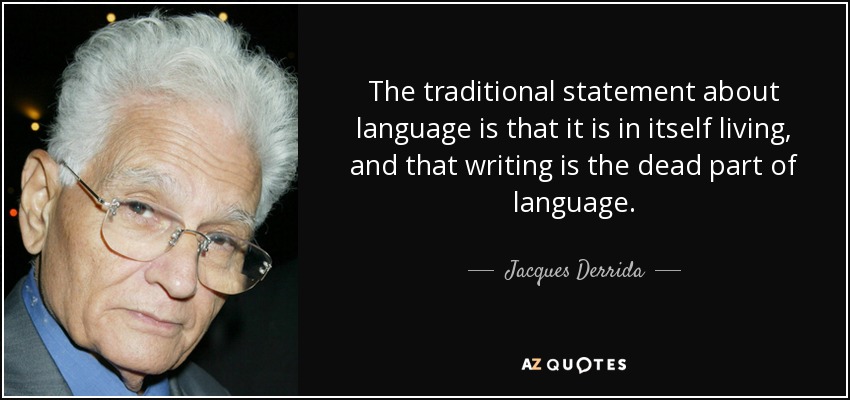 The traditional statement about language is that it is in itself living, and that writing is the dead part of language. - Jacques Derrida